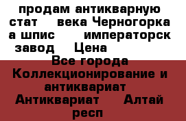 продам антикварную стат.19 века Черногорка а.шпис 1877 императорск.завод  › Цена ­ 150 000 - Все города Коллекционирование и антиквариат » Антиквариат   . Алтай респ.